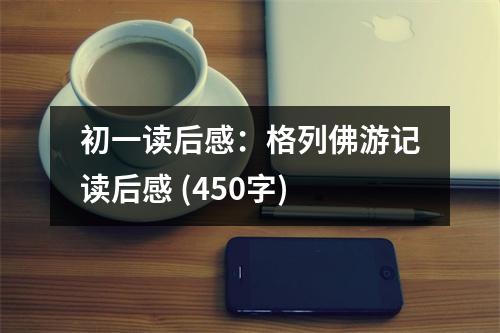 初一讀后感：格列佛游記讀后感 (450字)