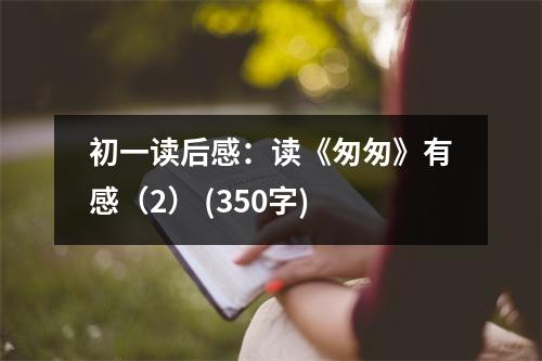 初一讀后感：讀《匆匆》有感（2） (350字)