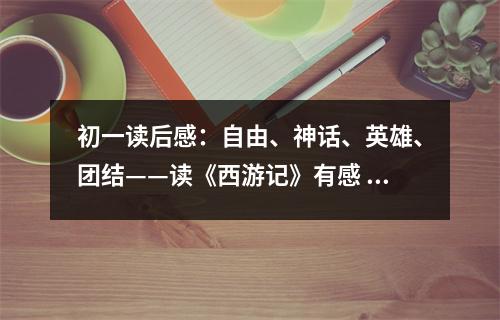 初一讀后感：自由、神話、英雄、團(tuán)結(jié)——讀《西游記》有感 (450字)