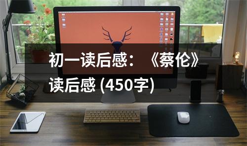 初一讀后感：《蔡倫》讀后感 (450字)