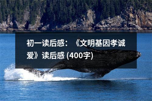 初一讀后感：《文明基因孝誠愛》讀后感 (400字)