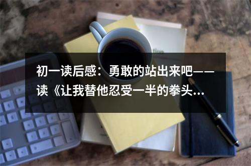 初一讀后感：勇敢的站出來(lái)吧——讀《讓我替他忍受一半的拳頭》有感 (450字)
