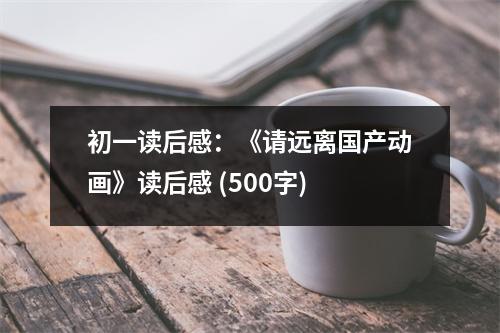 初一讀后感：《請遠離國產動畫》讀后感 (500字)