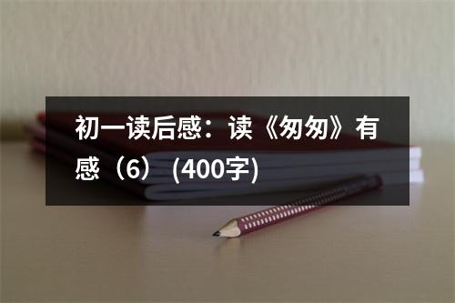 初一讀后感：讀《匆匆》有感（6） (400字)