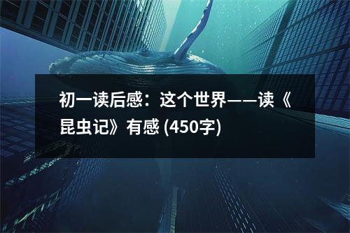 初一讀后感：這個(gè)世界——讀《昆蟲記》有感 (450字)