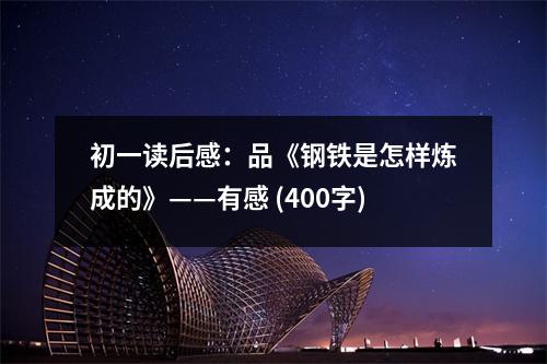 初一讀后感：品《鋼鐵是怎樣煉成的》——有感 (400字)