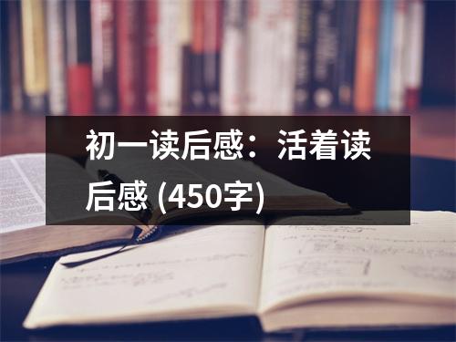 初一讀后感：活著讀后感 (450字)