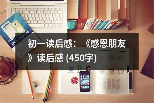初一讀后感：《感恩朋友》讀后感 (450字)