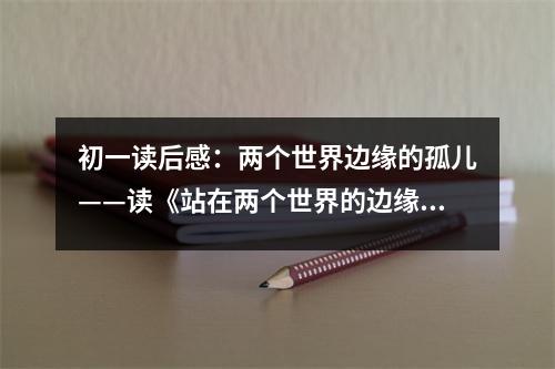 初一讀后感：兩個世界邊緣的孤兒——讀《站在兩個世界的邊緣》有感 (400字)