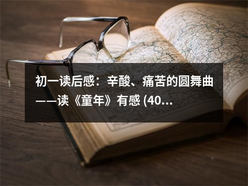 初一讀后感：辛酸、痛苦的圓舞曲——讀《童年》有感 (400字)