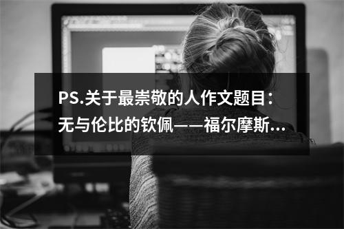 PS.關(guān)于最崇敬的人作文題目：無(wú)與倫比的欽佩——福爾摩斯 (500字)