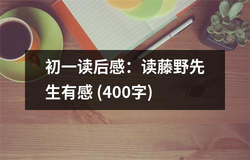 初一讀后感：讀藤野先生有感 (400字)
