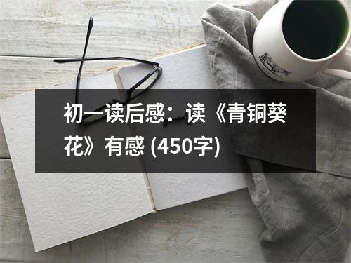 初一讀后感：讀《青銅葵花》有感 (450字)