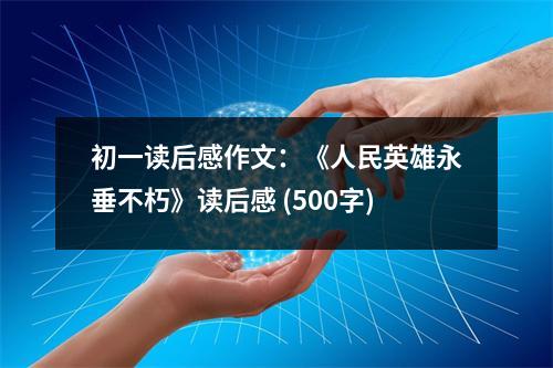 初一讀后感作文：《人民英雄永垂不朽》讀后感 (500字)