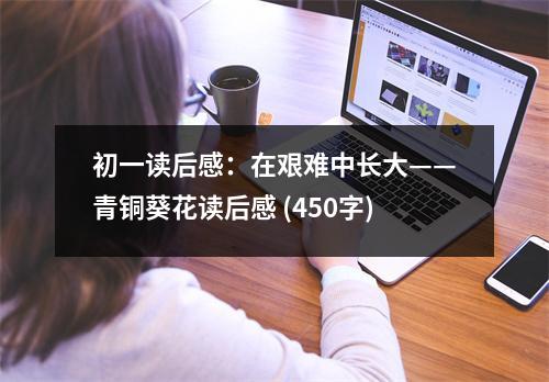 初一讀后感：在艱難中長(zhǎng)大——青銅葵花讀后感 (450字)