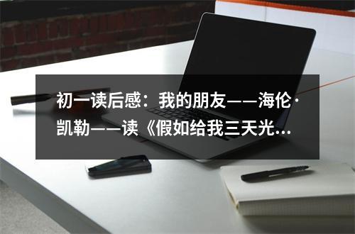 初一讀后感：我的朋友——海倫·凱勒——讀《假如給我三天光明》有感 (500字)