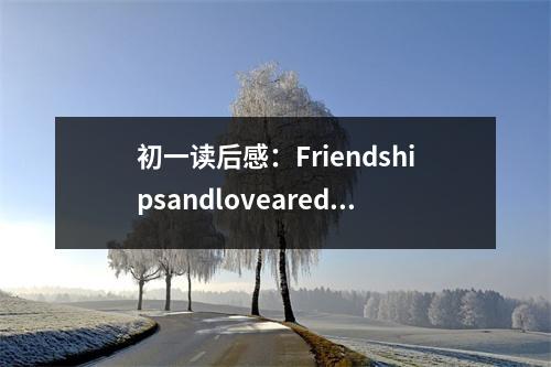 初一讀后感：Friendshipsandlovearedearerthanmoney (550字)