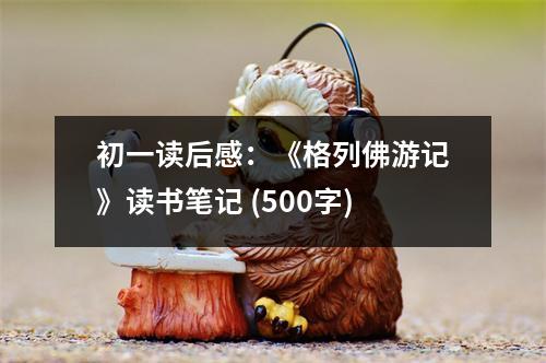 初一讀后感：《格列佛游記》讀書(shū)筆記 (500字)