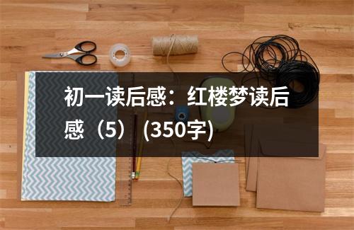 初一讀后感：紅樓夢讀后感（5） (350字)