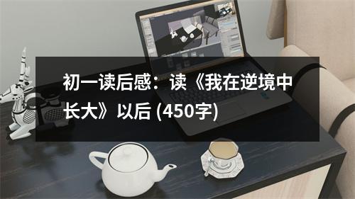 初一讀后感：讀《我在逆境中長(zhǎng)大》以后 (450字)