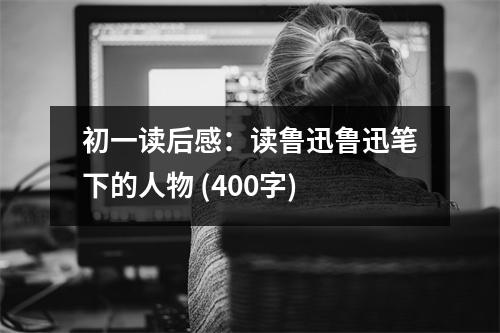 初一讀后感：讀魯迅魯迅筆下的人物 (400字)