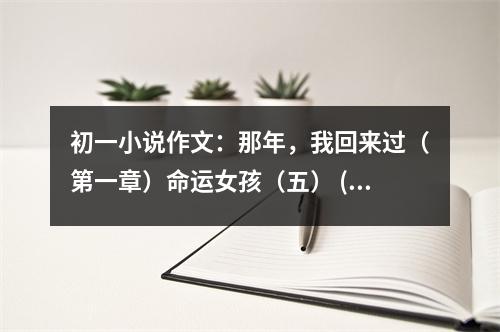 初一小說作文：那年，我回來過（第一章）命運女孩（五） (400字)