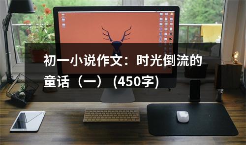 初一小說作文：時(shí)光倒流的童話（一） (450字)