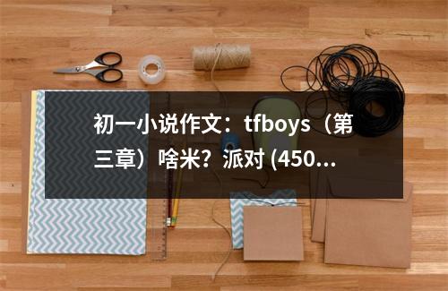 初一小說作文：tfboys（第三章）啥米？派對 (450字)
