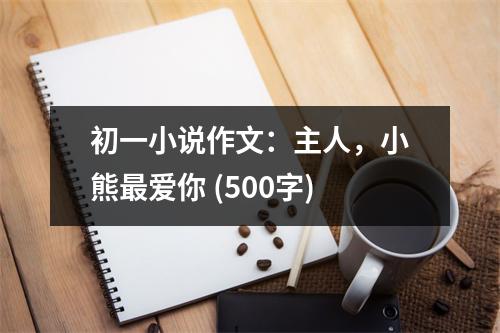 初一小說作文：主人，小熊最愛你 (500字)
