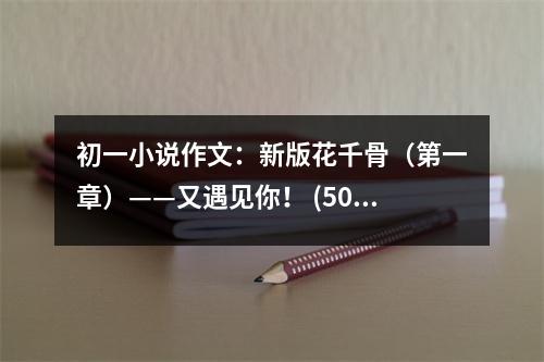 初一小說作文：新版花千骨（第一章）——又遇見你！ (500字)