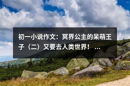 初一小說(shuō)作文：冥界公主的呆萌王子（二）又要去人類(lèi)世界！ (500字)