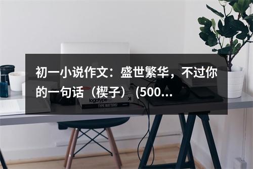 初一小說(shuō)作文：盛世繁華，不過(guò)你的一句話（楔子） (500字)