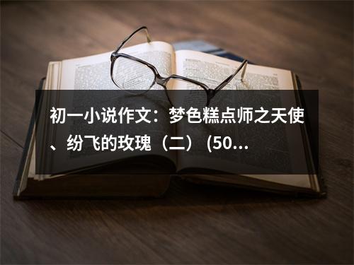 初一小說(shuō)作文：夢(mèng)色糕點(diǎn)師之天使、紛飛的玫瑰（二） (500字)