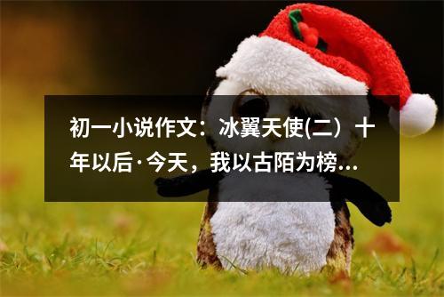 初一小說(shuō)作文：冰翼天使(二）十年以后·今天，我以古陌為榜樣 (500字)