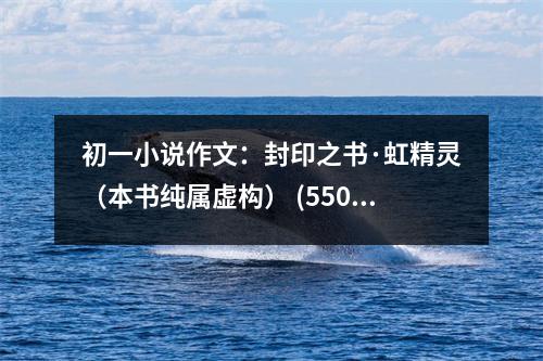 初一小說(shuō)作文：封印之書(shū)·虹精靈（本書(shū)純屬虛構(gòu)） (550字)