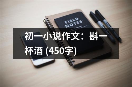 初一小說作文：斟一杯酒 (450字)