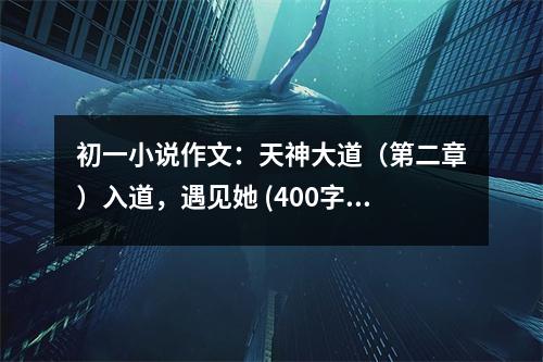 初一小說作文：天神大道（第二章）入道，遇見她 (400字)