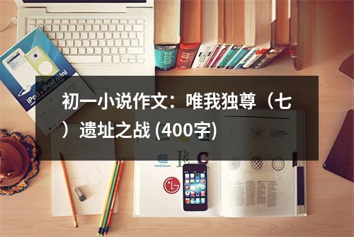 初一小說作文：唯我獨(dú)尊（七）遺址之戰(zhàn) (400字)