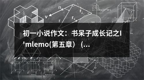 初一小說作文：書呆子成長記之I'mlemo(第五章） (500字)