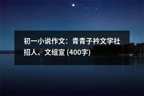 初一小說作文：青青子衿文學(xué)社招人、文組宣 (400字)