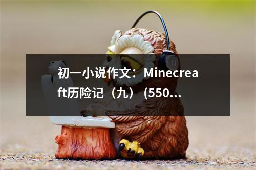 初一小說作文：Minecreaft歷險(xiǎn)記（九） (550字)