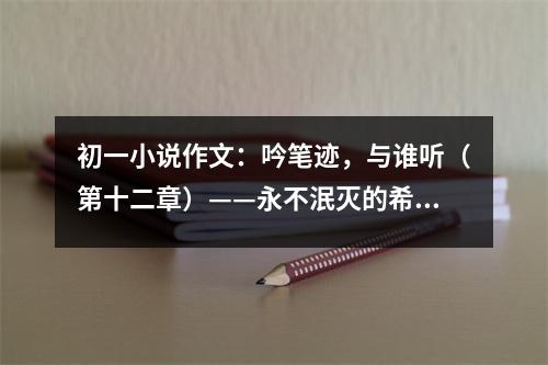 初一小說作文：吟筆跡，與誰聽（第十二章）——永不泯滅的希望 (450字)