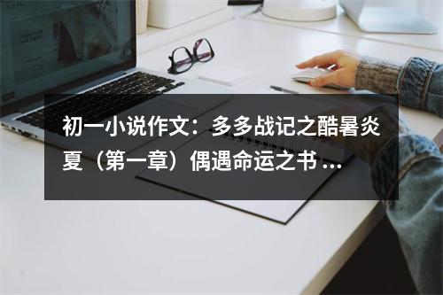 初一小說(shuō)作文：多多戰(zhàn)記之酷暑炎夏（第一章）偶遇命運(yùn)之書 (500字)