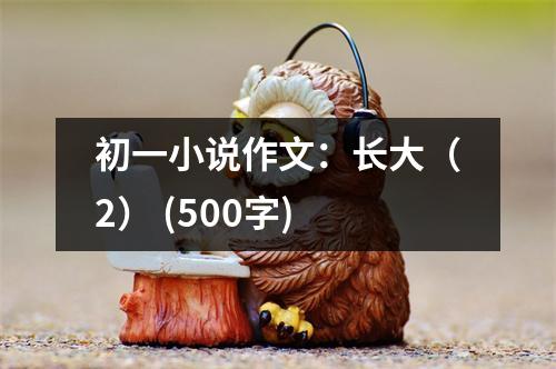 初一小說(shuō)作文：長(zhǎng)大（2） (500字)