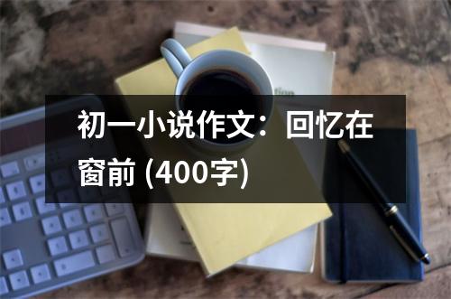 初一小說作文：回憶在窗前 (400字)