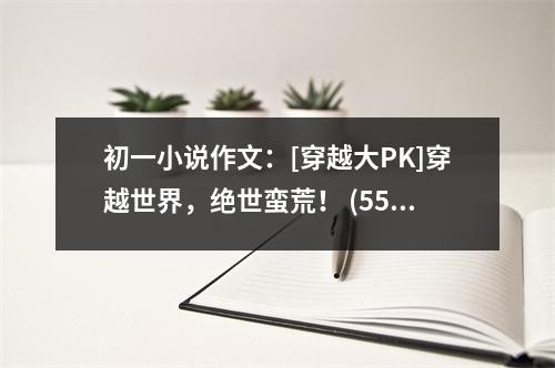 初一小說作文：[穿越大PK]穿越世界，絕世蠻荒！ (550字)