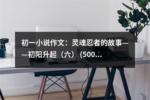 初一小說作文：靈魂忍者的故事——初陽升起（六） (500字)