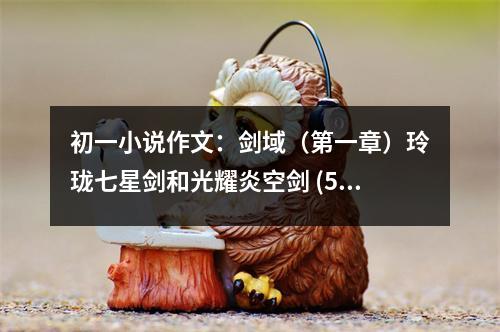 初一小說作文：劍域（第一章）玲瓏七星劍和光耀炎空劍 (500字)
