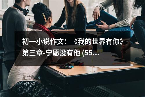 初一小說作文：《我的世界有你》第三章-寧愿沒有他 (550字)