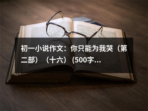 初一小說作文：你只能為我哭（第二部）（十六） (500字)